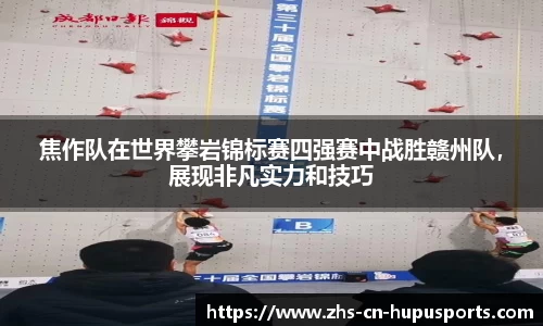 焦作队在世界攀岩锦标赛四强赛中战胜赣州队,展现非凡实力和技巧