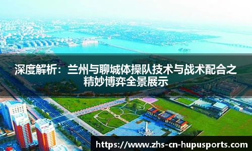 深度解析:兰州与聊城体操队技术与战术配合之精妙博弈全景展示