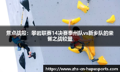 焦点战报:攀岩联赛14决赛泰州队vs新乡队的荣誉之战较量