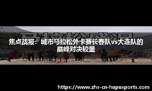 焦点战报:城市马拉松外卡赛长春队vs大连队的巅峰对决较量