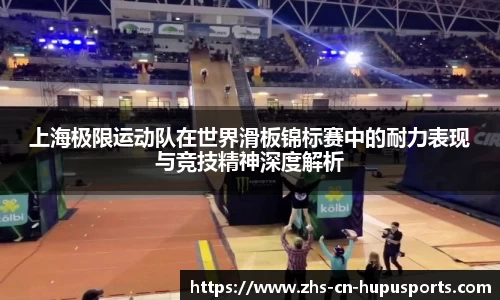 上海极限运动队在世界滑板锦标赛中的耐力表现与竞技精神深度解析
